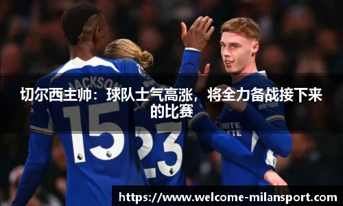 切尔西主帅：球队士气高涨，将全力备战接下来的比赛
