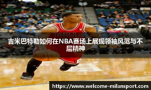 吉米巴特勒如何在NBA赛场上展现领袖风范与不屈精神