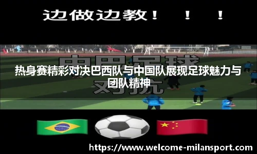 热身赛精彩对决巴西队与中国队展现足球魅力与团队精神